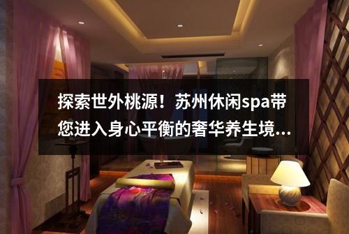 探索世外桃源！苏州休闲spa带您进入身心平衡的奢华养生境地