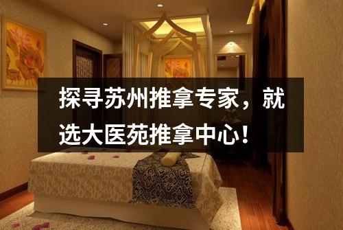 探寻苏州推拿专家，就选大医苑推拿中心！