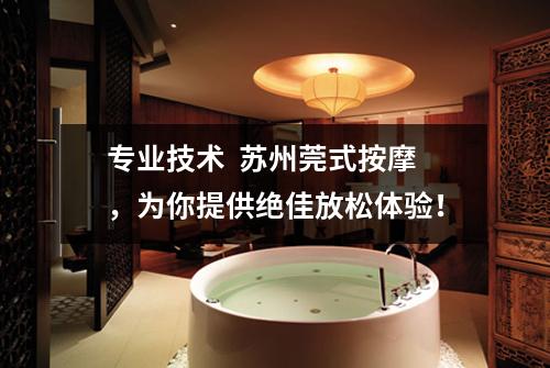 专业技术  苏州莞式按摩，为你提供绝佳放松体验！