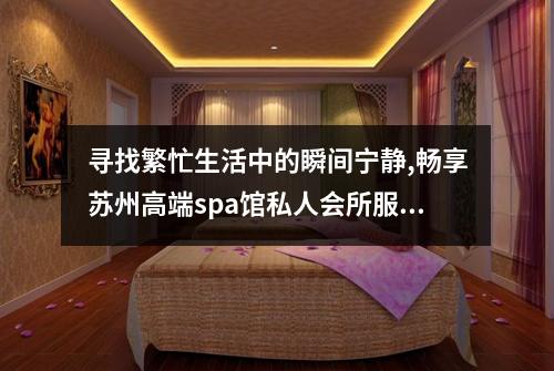 寻找繁忙生活中的瞬间宁静,畅享苏州高端spa馆私人会所服务