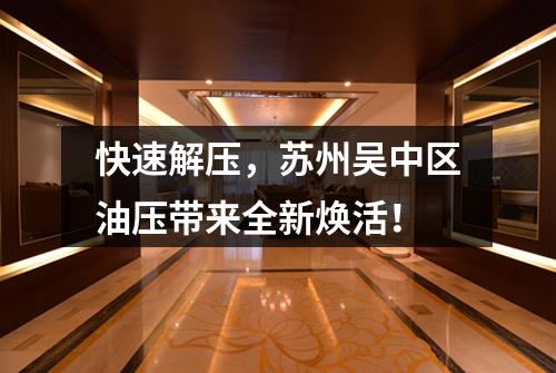 快速解压，苏州吴中区油压带来全新焕活！