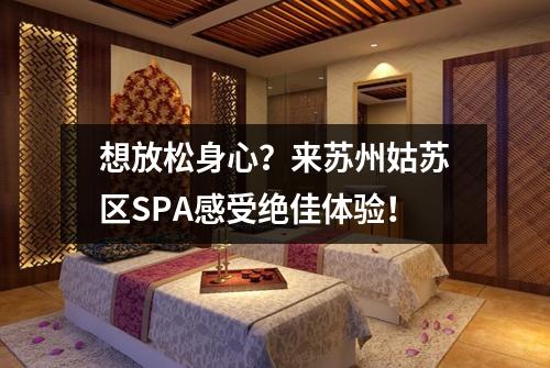 想放松身心？来苏州姑苏区SPA感受绝佳体验！