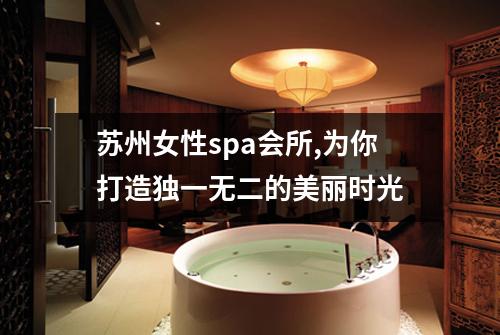 苏州女性spa会所,为你打造独一无二的美丽时光