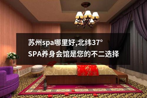 苏州spa哪里好,北纬37°SPA养身会馆是您的不二选择